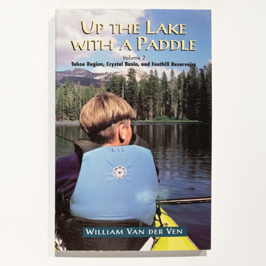 Up the Lake With a Paddle, Volume 2: Tahoe Region, Crystal Basin, and Foothill Reservoirs - By William Van der Ven
